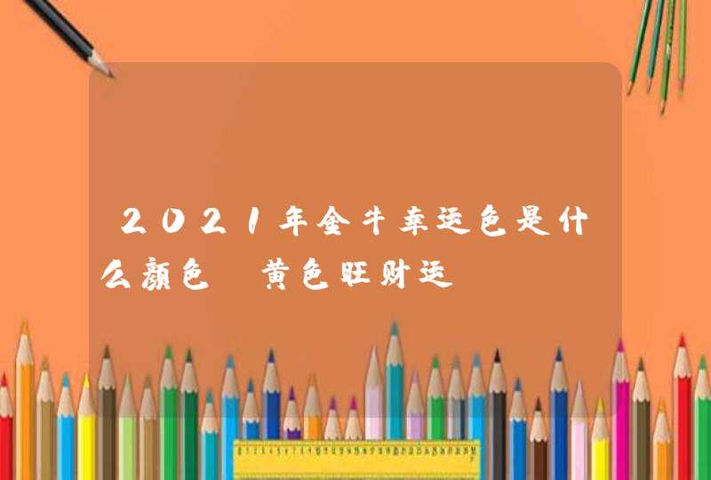 2021年金牛幸运色是什么颜色_黄色旺财运,第1张