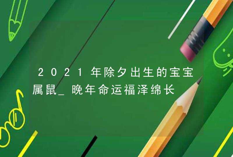 2021年除夕出生的宝宝属鼠_晚年命运福泽绵长,第1张