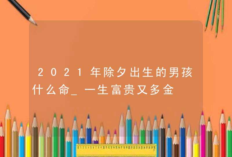 2021年除夕出生的男孩什么命_一生富贵又多金,第1张