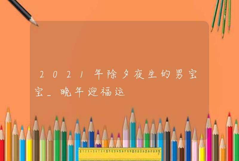 2021年除夕夜生的男宝宝_晚年迎福运,第1张