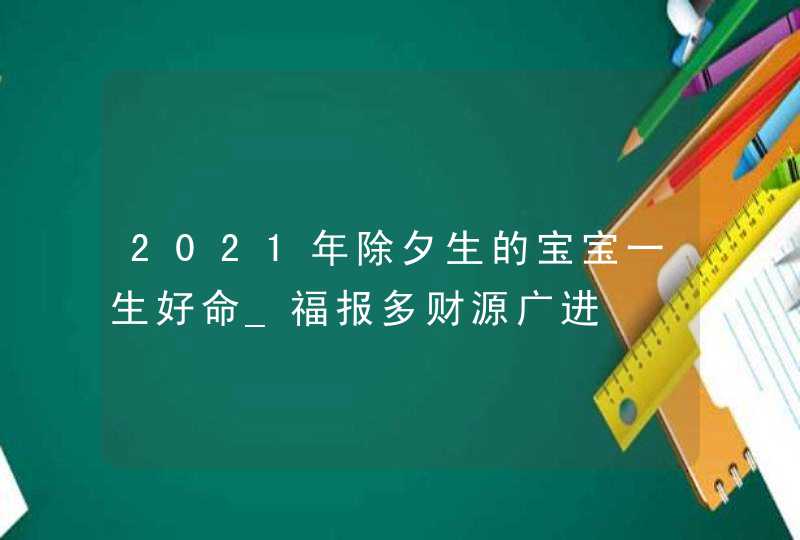 2021年除夕生的宝宝一生好命_福报多财源广进,第1张