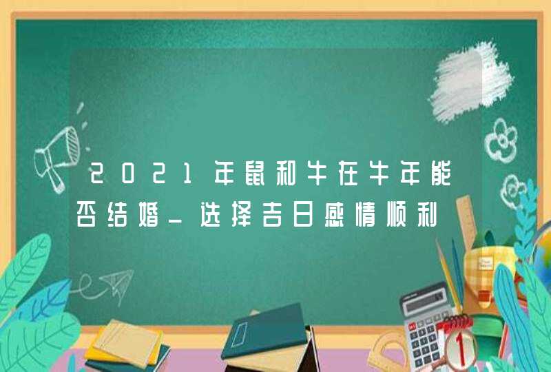 2021年鼠和牛在牛年能否结婚_选择吉日感情顺利,第1张