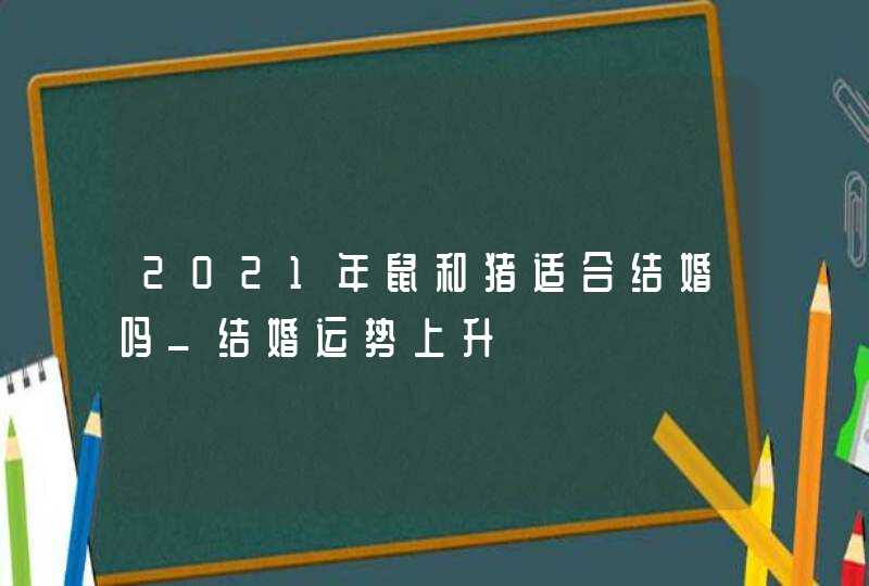 2021年鼠和猪适合结婚吗_结婚运势上升,第1张