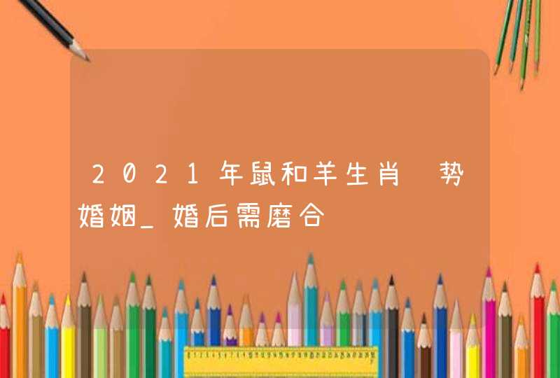 2021年鼠和羊生肖运势婚姻_婚后需磨合,第1张