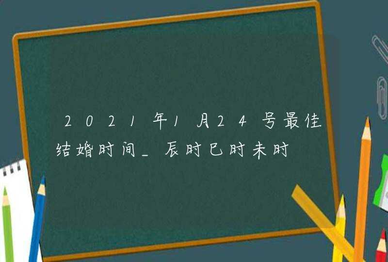 2021年1月24号最佳结婚时间_辰时巳时未时,第1张