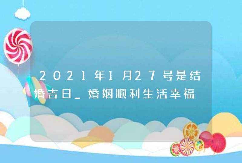 2021年1月27号是结婚吉日_婚姻顺利生活幸福,第1张