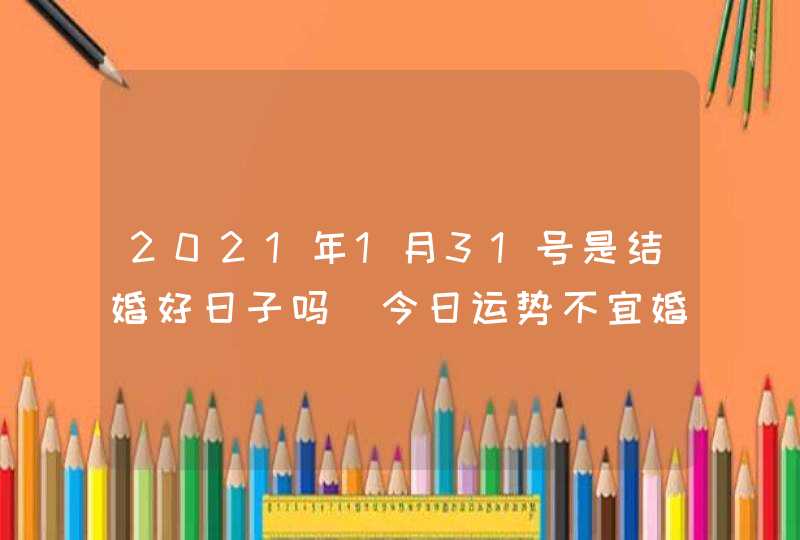 2021年1月31号是结婚好日子吗_今日运势不宜婚嫁,第1张