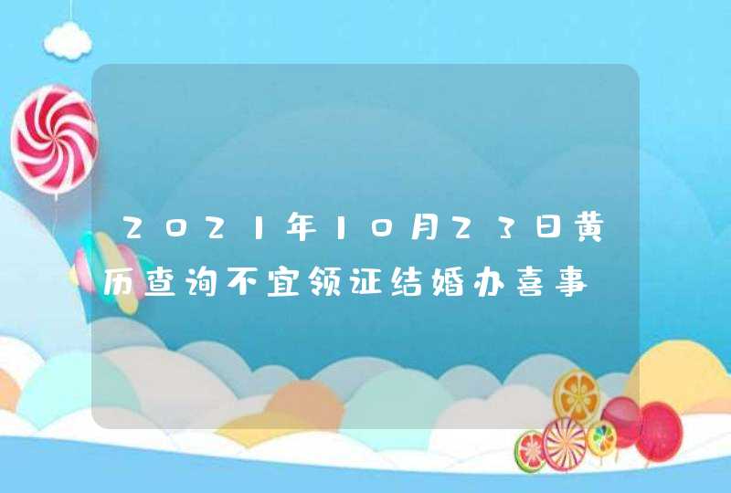 2021年10月23日黄历查询不宜领证结婚办喜事,第1张