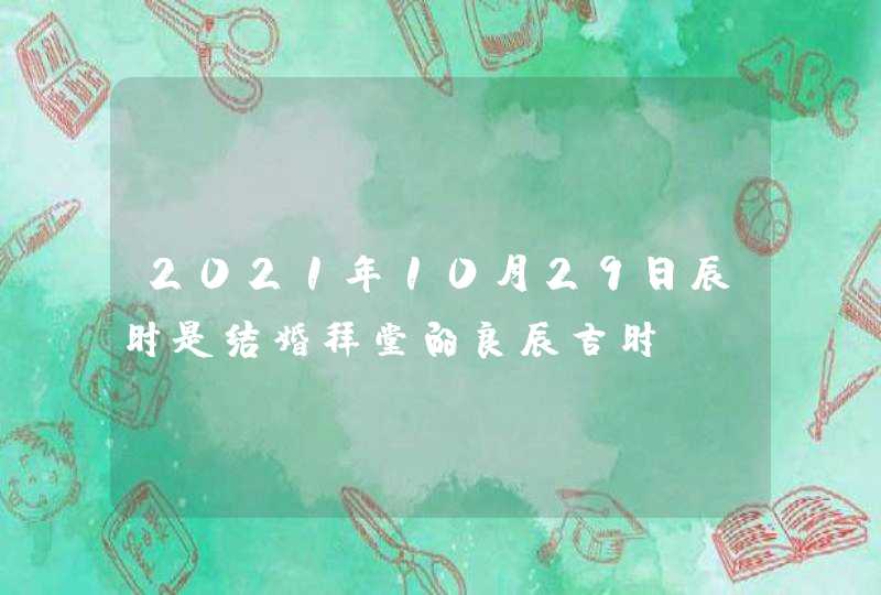 2021年10月29日辰时是结婚拜堂的良辰吉时,第1张