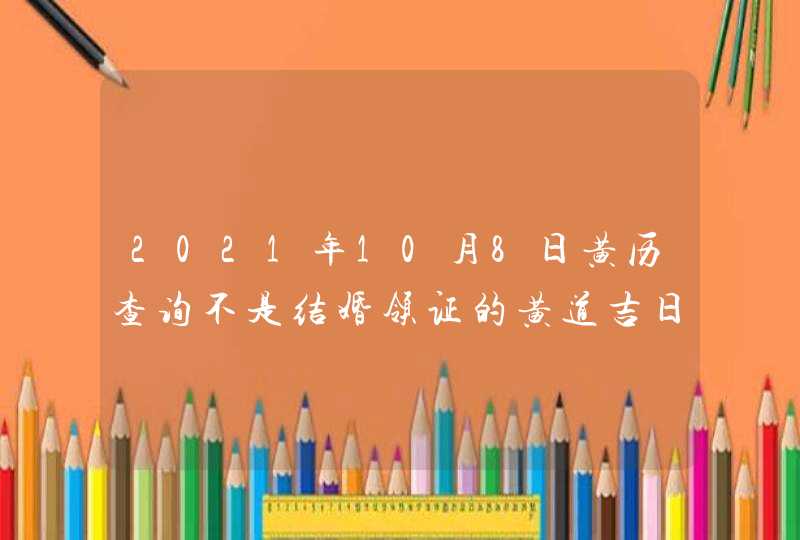 2021年10月8日黄历查询不是结婚领证的黄道吉日,第1张