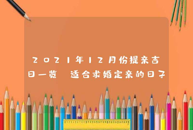 2021年12月份提亲吉日一览_适合求婚定亲的日子,第1张