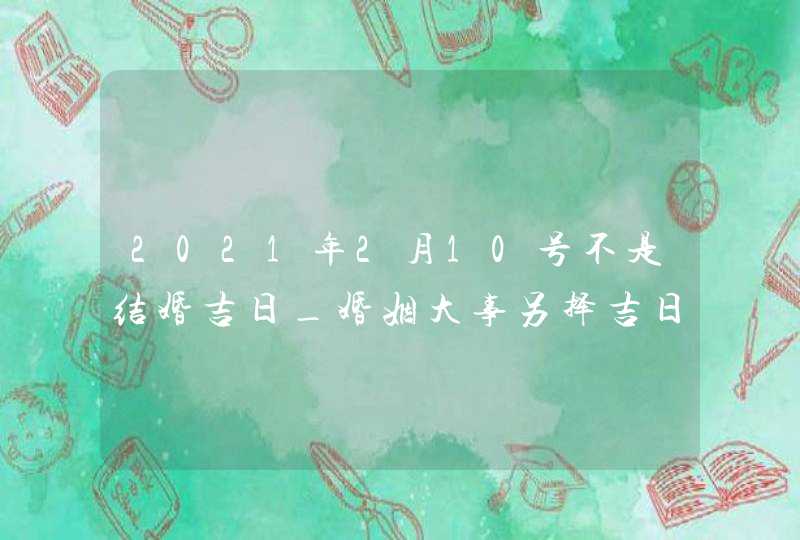 2021年2月10号不是结婚吉日_婚姻大事另择吉日,第1张