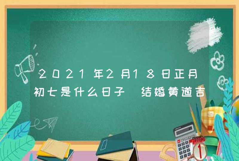 2021年2月18日正月初七是什么日子_结婚黄道吉日,第1张