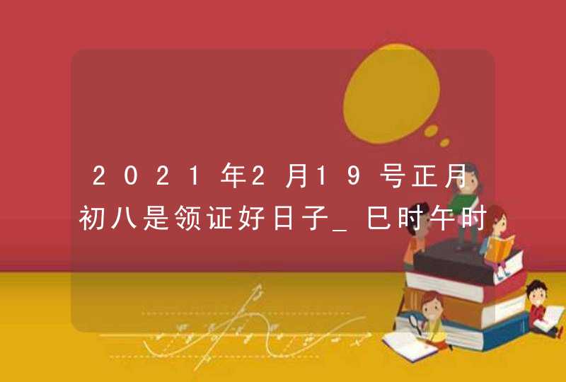 2021年2月19号正月初八是领证好日子_巳时午时结婚吉时,第1张