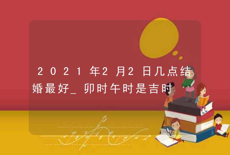 2021年2月2日几点结婚最好_卯时午时是吉时,第1张