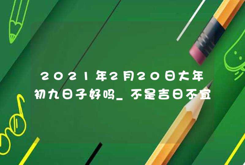 2021年2月20日大年初九日子好吗_不是吉日不宜结婚,第1张