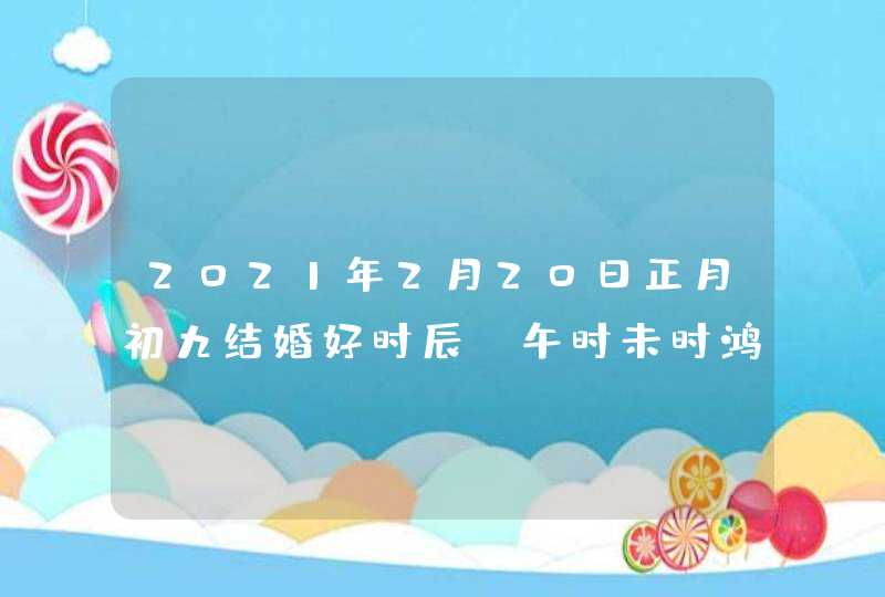 2021年2月20日正月初九结婚好时辰_午时未时鸿运当头,第1张