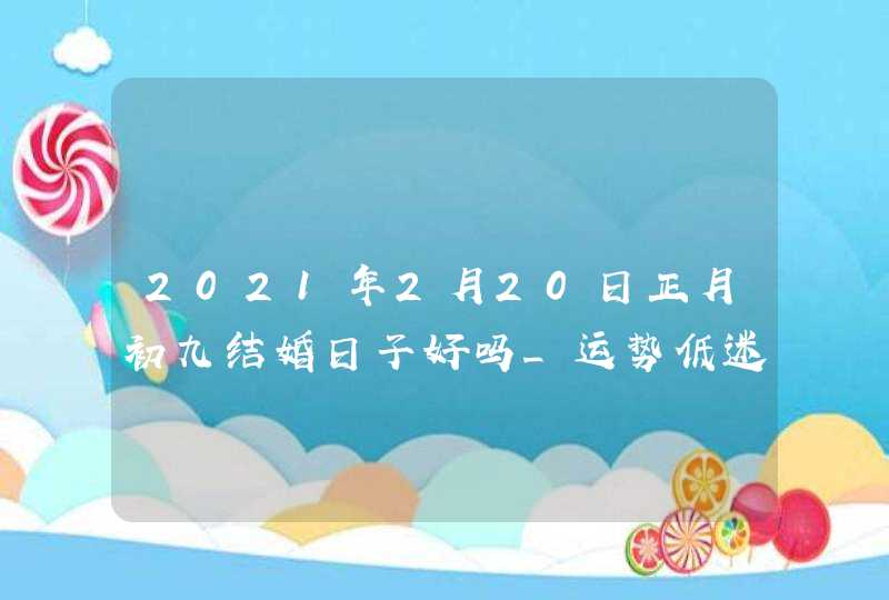 2021年2月20日正月初九结婚日子好吗_运势低迷不宜办喜事,第1张