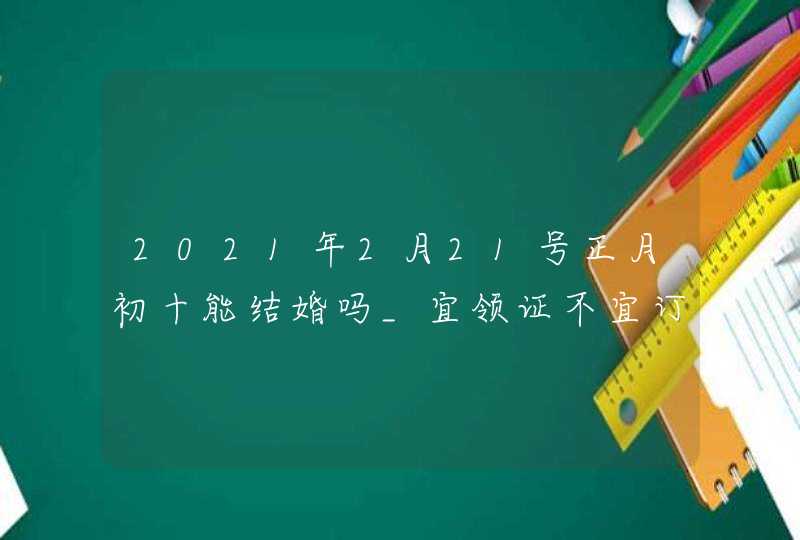 2021年2月21号正月初十能结婚吗_宜领证不宜订婚,第1张