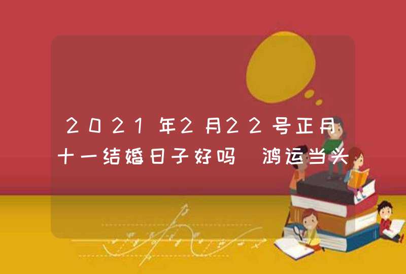 2021年2月22号正月十一结婚日子好吗_鸿运当头婚姻美满,第1张