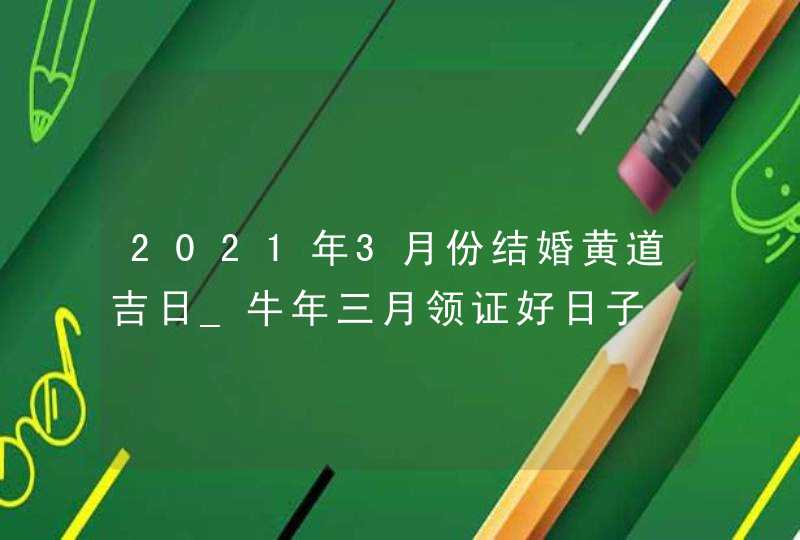 2021年3月份结婚黄道吉日_牛年三月领证好日子,第1张