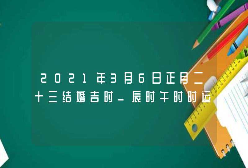 2021年3月6日正月二十三结婚吉时_辰时午时时运最佳,第1张