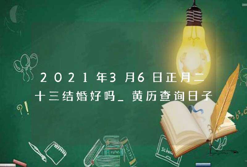 2021年3月6日正月二十三结婚好吗_黄历查询日子不好,第1张