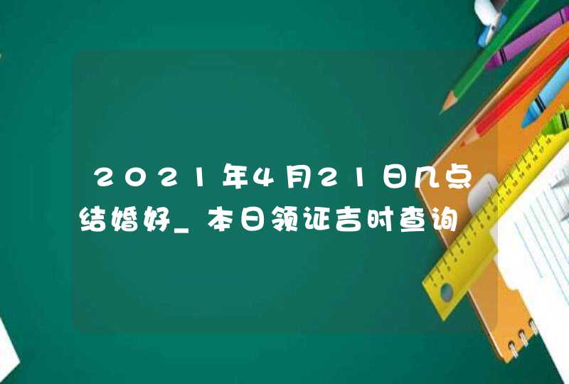 2021年4月21日几点结婚好_本日领证吉时查询,第1张