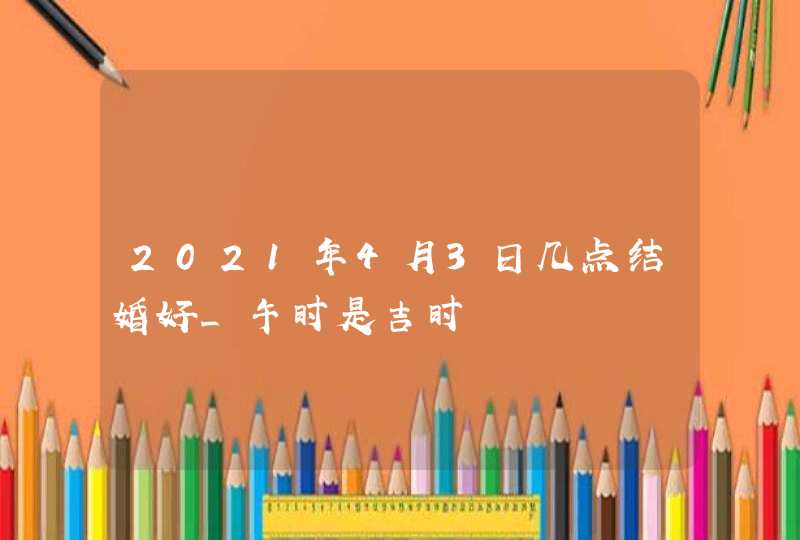 2021年4月3日几点结婚好_午时是吉时,第1张