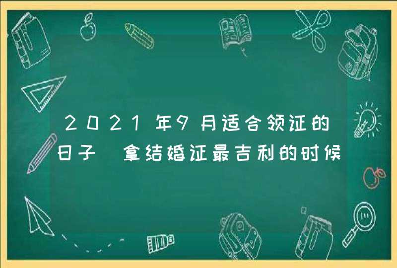 2021年9月适合领证的日子_拿结婚证最吉利的时候,第1张