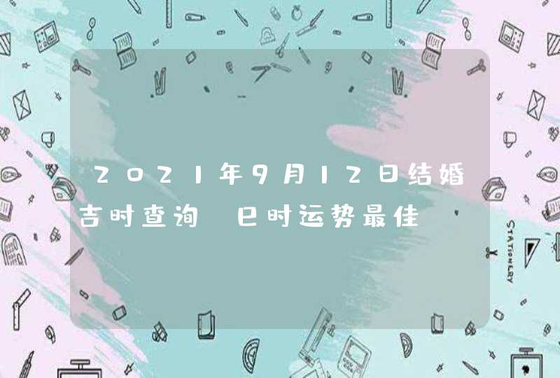 2021年9月12日结婚吉时查询_巳时运势最佳,第1张