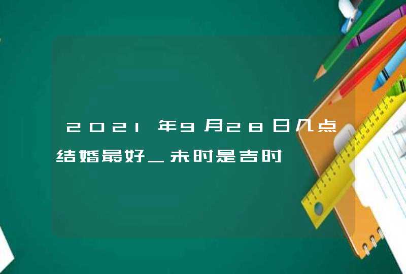 2021年9月28日几点结婚最好_未时是吉时,第1张