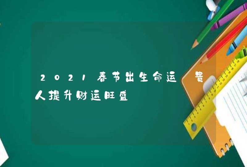 2021春节出生命运_贵人提升财运旺盛,第1张