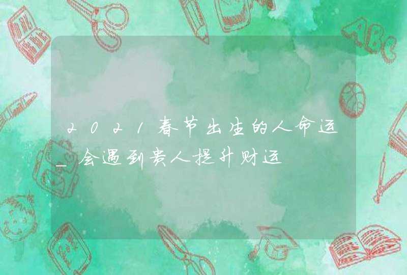 2021春节出生的人命运_会遇到贵人提升财运,第1张