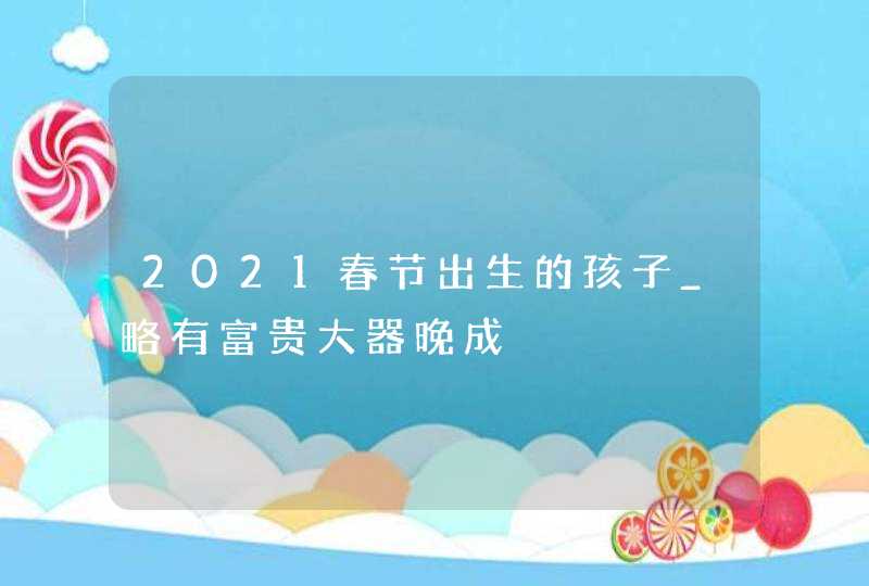 2021春节出生的孩子_略有富贵大器晚成,第1张