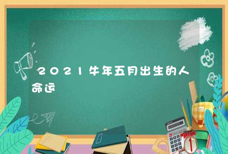 2021牛年五月出生的人命运,第1张