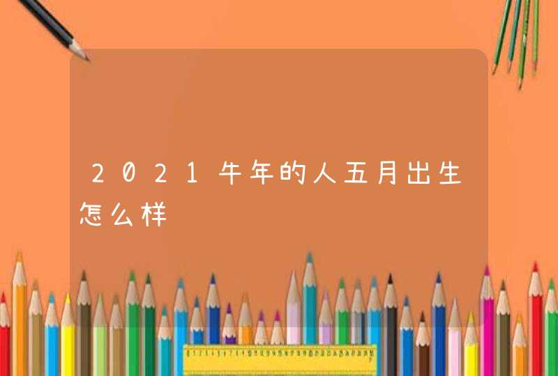 2021牛年的人五月出生怎么样,第1张