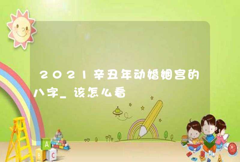 2021辛丑年动婚姻宫的八字_该怎么看,第1张