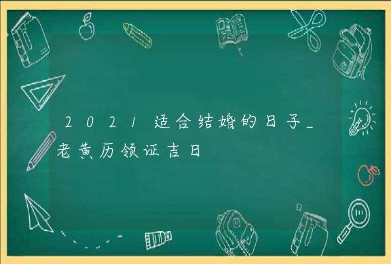 2021适合结婚的日子_老黄历领证吉日,第1张