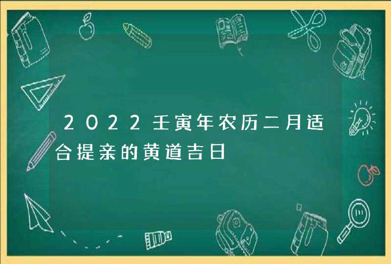 2022壬寅年农历二月适合提亲的黄道吉日,第1张