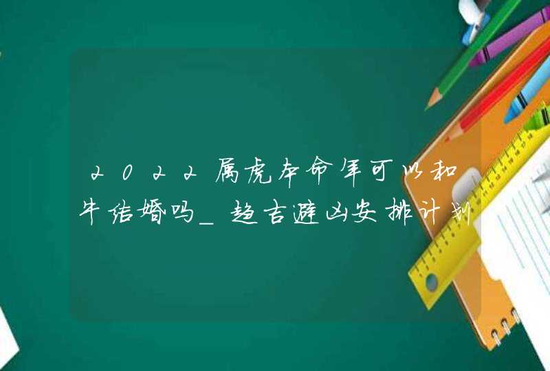 2022属虎本命年可以和牛结婚吗_趋吉避凶安排计划,第1张