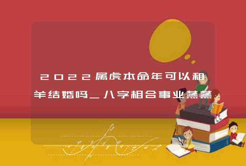 2022属虎本命年可以和羊结婚吗_八字相合事业蒸蒸日上,第1张