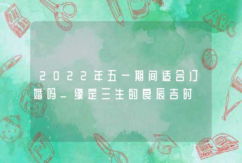 2022年五一期间适合订婚吗_缘定三生的良辰吉时,第1张