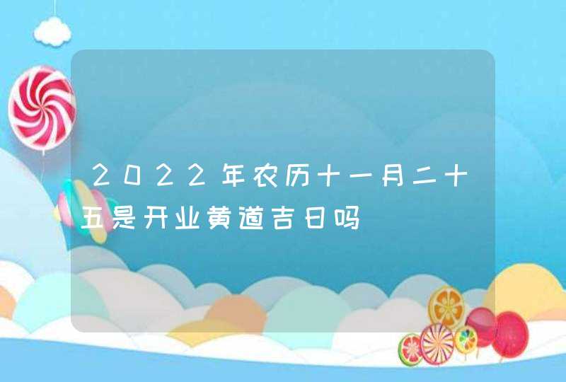 2022年农历十一月二十五是开业黄道吉日吗,第1张