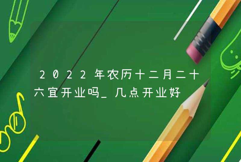 2022年农历十二月二十六宜开业吗_几点开业好,第1张