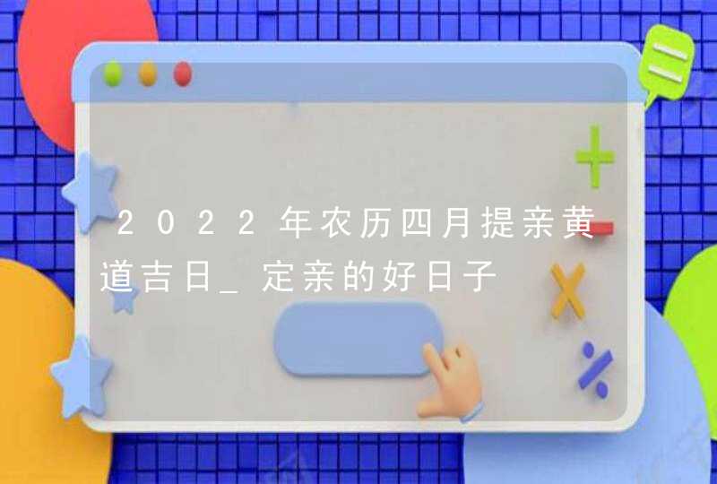 2022年农历四月提亲黄道吉日_定亲的好日子,第1张