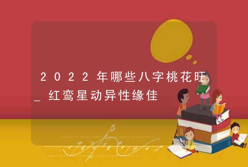 2022年哪些八字桃花旺_红鸾星动异性缘佳,第1张