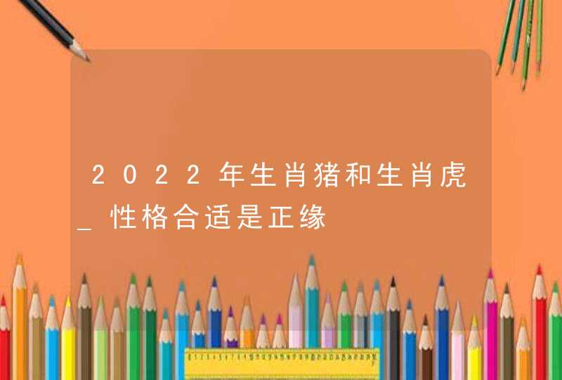 2022年生肖猪和生肖虎_性格合适是正缘,第1张