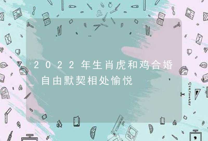 2022年生肖虎和鸡合婚_自由默契相处愉悦,第1张