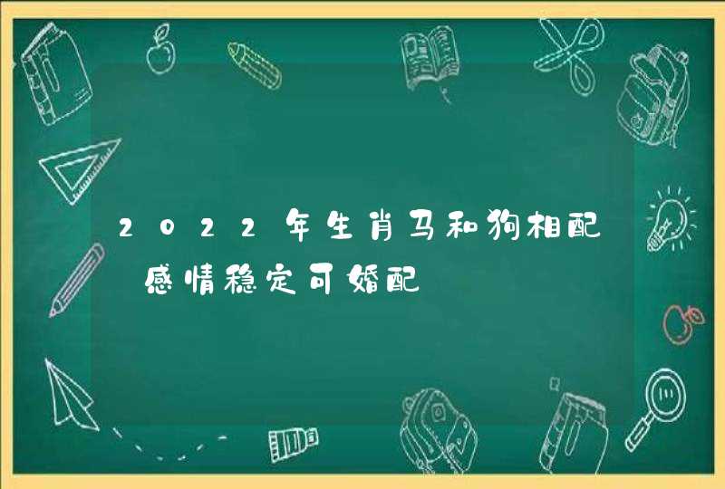 2022年生肖马和狗相配_感情稳定可婚配,第1张